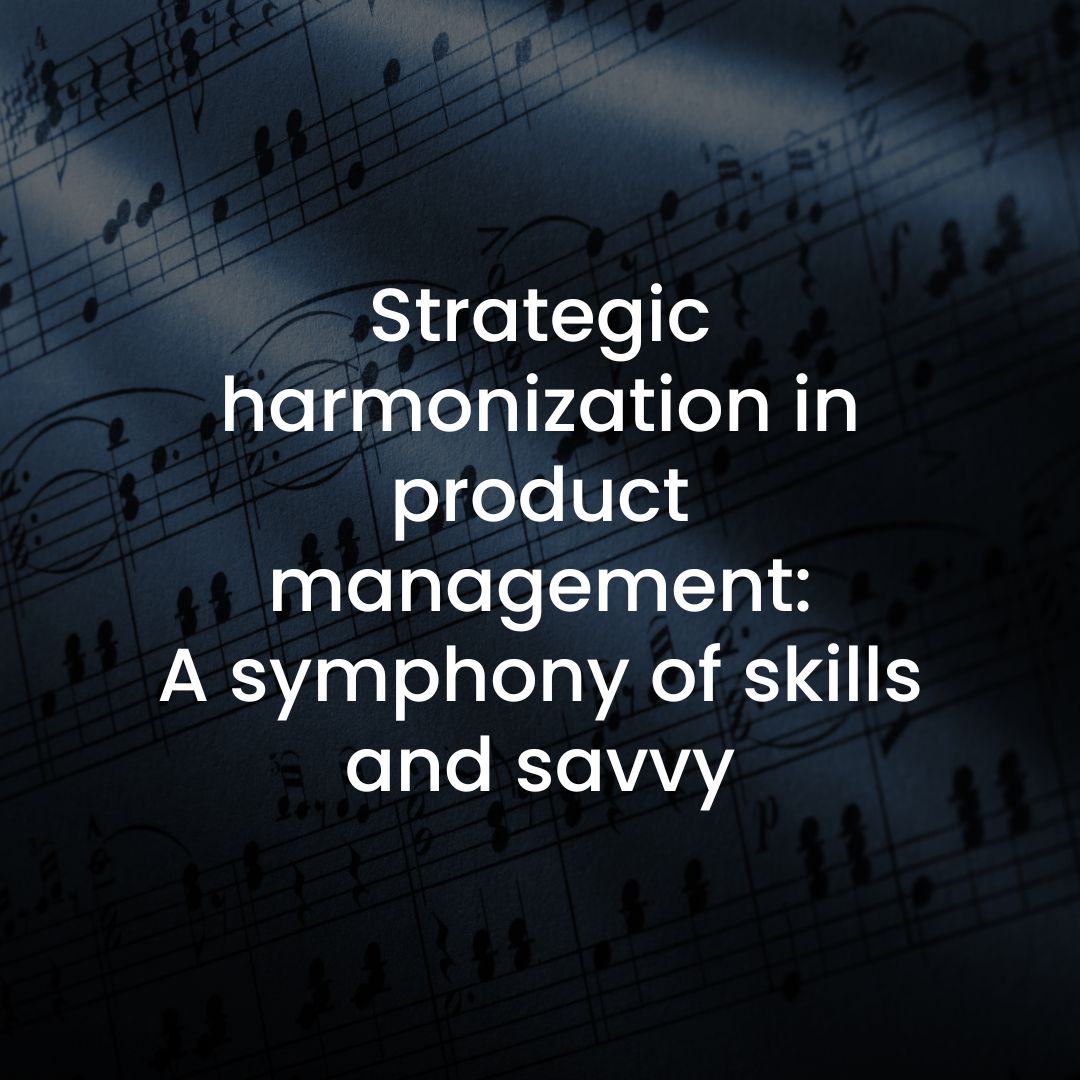 Strategic harmonization in product management: A symphony of skills and savvy